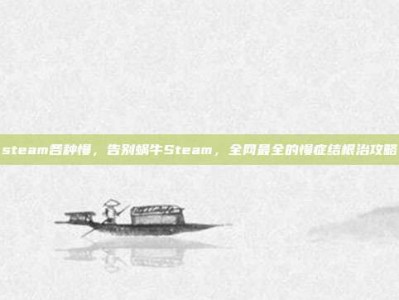 steam各种慢，告别蜗牛Steam，全网最全的慢症结根治攻略