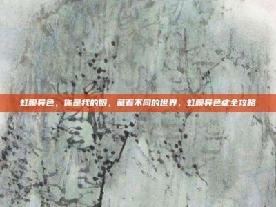 虹膜异色，你是我的眼，藏着不同的世界，虹膜异色症全攻略