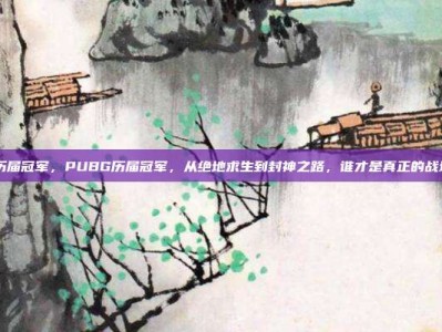 pubg历届冠军，PUBG历届冠军，从绝地求生到封神之路，谁才是真正的战场之王？