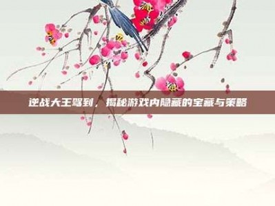 逆战大王驾到，揭秘游戏内隐藏的宝藏与策略