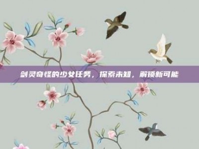 剑灵奇怪的少女任务，探索未知，解锁新可能