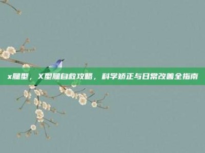 x腿型，X型腿自救攻略，科学矫正与日常改善全指南