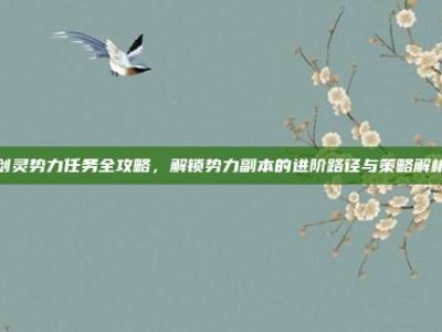 剑灵势力任务全攻略，解锁势力副本的进阶路径与策略解析