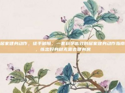居家健身动作，徒手破限，一套科学高效的居家健身动作指南，练出好身材无需去健身房