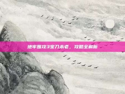 地牢围攻3宝刀未老，攻略全解析