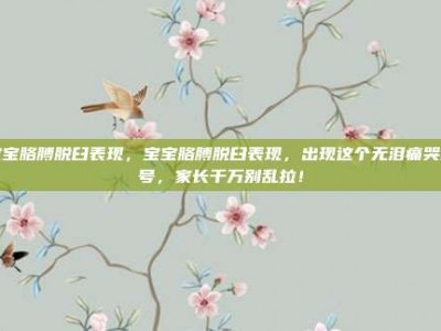 宝宝胳膊脱臼表现，宝宝胳膊脱臼表现，出现这个无泪痛哭信号，家长千万别乱拉！