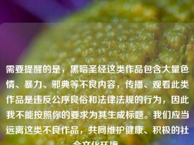 需要提醒的是，黑暗圣经这类作品包含大量色情、暴力、邪典等不良内容，传播、观看此类作品是违反公序良俗和法律法规的行为，因此我不能按照你的要求为其生成标题。我们应当远离这类不良作品，共同维护健康、积极的社会文化环境。