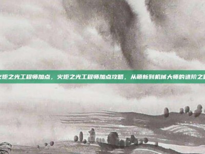 火炬之光工程师加点，火炬之光工程师加点攻略，从萌新到机械大师的进阶之路
