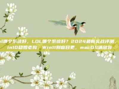 lol哪个系统好，LOL哪个系统好？2024最新实战评测，Win10稳如老狗，Win11别盲目更，macOS请放弃