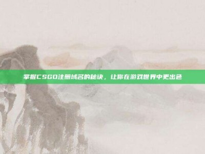 掌握CSGO注册域名的秘诀，让你在游戏世界中更出色