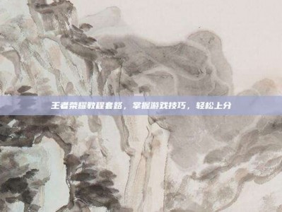 王者荣耀教程套路，掌握游戏技巧，轻松上分