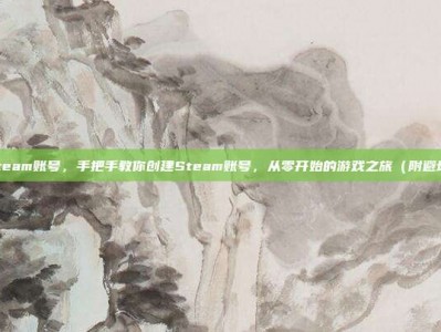 创建steam账号，手把手教你创建Steam账号，从零开始的游戏之旅（附避坑指南）