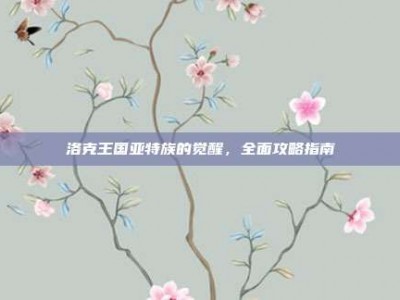 洛克王国亚特族的觉醒，全面攻略指南