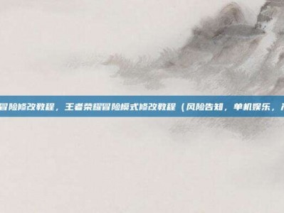 王者荣耀冒险修改教程，王者荣耀冒险模式修改教程（风险告知，单机娱乐，严禁联机）