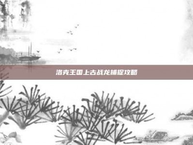 洛克王国上古战龙捕捉攻略