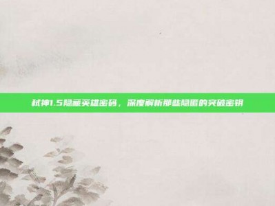 弑神1.5隐藏英雄密码，深度解析那些隐匿的突破密钥