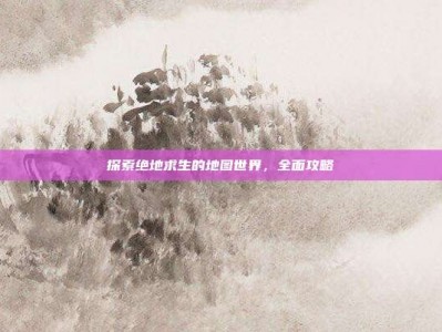 探索绝地求生的地图世界，全面攻略