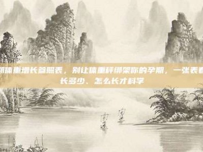 孕期体重增长参照表，别让体重秤绑架你的孕期，一张表看懂长多少、怎么长才科学
