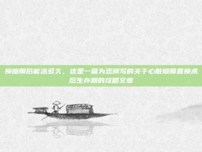 换瓣膜后能活多久，这是一篇为您撰写的关于心脏瓣膜置换术后生存期的攻略文章