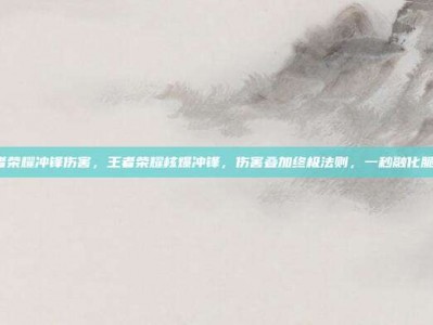 王者荣耀冲锋伤害，王者荣耀核爆冲锋，伤害叠加终极法则，一秒融化脆皮！
