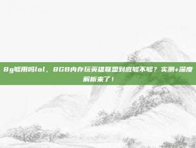 8g够用吗lol，8GB内存玩英雄联盟到底够不够？实测+深度解析来了！