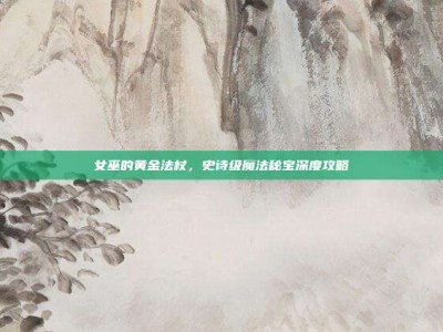 女巫的黄金法杖，史诗级魔法秘宝深度攻略