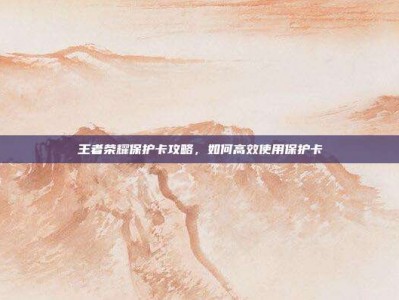 王者荣耀保护卡攻略，如何高效使用保护卡