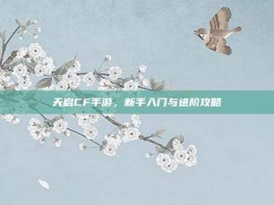 天启CF手游，新手入门与进阶攻略