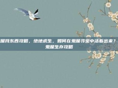 鬼屋找东西攻略，绝地求生，如何在鬼屋寻宝中活着出来？新鬼屋生存攻略