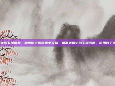 单硫酸卡那霉素，单硫酸卡那霉素全攻略，禽畜养殖中的关键武器，你用对了吗？