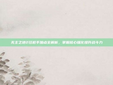 无主之地2狂枪手加点全解析，掌握核心强化提升战斗力