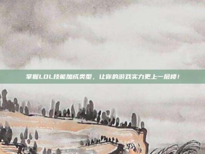 掌握LOL技能加成类型，让你的游戏实力更上一层楼！