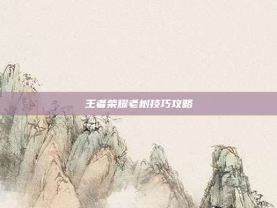 王者荣耀老树技巧攻略