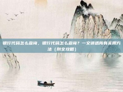 银行代码怎么查询，银行代码怎么查询？一文讲透所有实用方法（附全攻略）