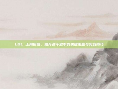 LOL 上局价值，提升战斗效率的关键策略与实战技巧
