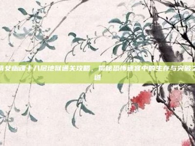 倩女幽魂十八层地狱通关攻略，揭秘恐怖迷宫中的生存与突破之道