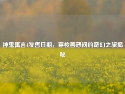 神鬼寓言4发售日期，穿梭善恶间的奇幻之旅揭秘