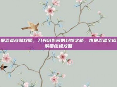 水果忍者成就攻略，刀光剑影间的封神之路，水果忍者全成就解锁终极攻略
