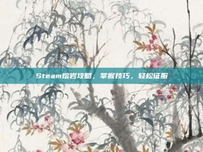 Steam熔岩攻略，掌握技巧，轻松征服