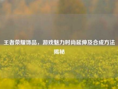 王者荣耀饰品，游戏魅力时尚延伸及合成方法揭秘