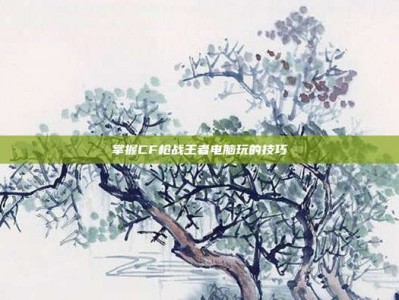 掌握CF枪战王者电脑玩的技巧