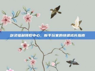 剑灵福利领取中心，新手玩家的快速成长指南