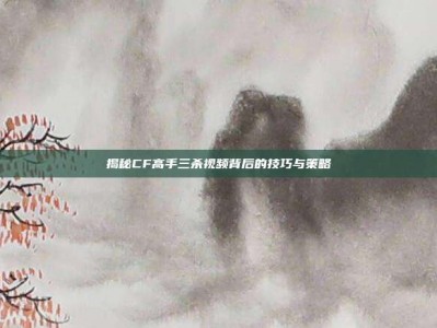 揭秘CF高手三杀视频背后的技巧与策略
