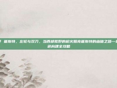 西部牛仔 崔斯特，左轮与双刀，当西部荒野的枪火照亮崔斯特的幽暗之路—跨世界角色构建全攻略