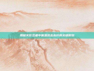 揭秘火影忍者中佩恩袭击木叶的关键时刻