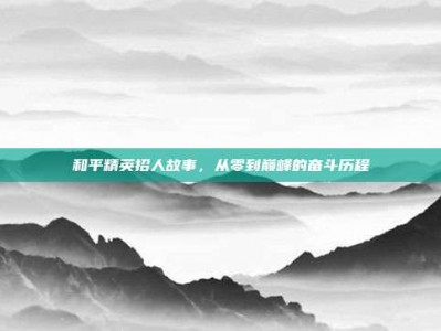 和平精英招人故事，从零到巅峰的奋斗历程