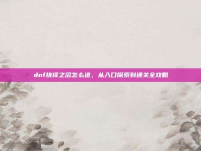 dnf抉择之沼怎么进，从入口探索到通关全攻略