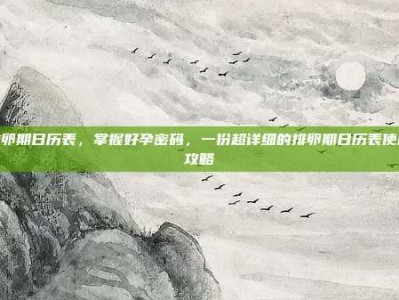 排卵期日历表，掌握好孕密码，一份超详细的排卵期日历表使用攻略