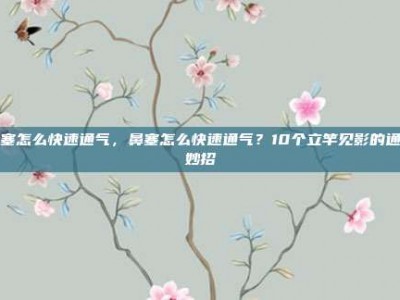 鼻塞怎么快速通气，鼻塞怎么快速通气？10个立竿见影的通鼻妙招