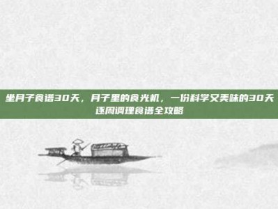 坐月子食谱30天，月子里的食光机，一份科学又美味的30天逐周调理食谱全攻略